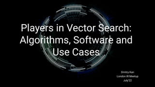 Players in Vector Search:
Algorithms, Software and
Use Cases
Dmitry Kan
London IR Meetup
July’22
 