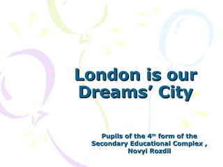 London is ourLondon is our
Dreams’ CityDreams’ City
Pupils of the 4Pupils of the 4thth
form of theform of the
Secondary Educational Complex ,Secondary Educational Complex ,
Novyi RozdilNovyi Rozdil
 