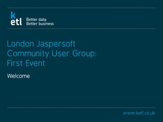 www.ketl.co.uk
London Jaspersoft
Community User Group:
First Event
Welcome
 