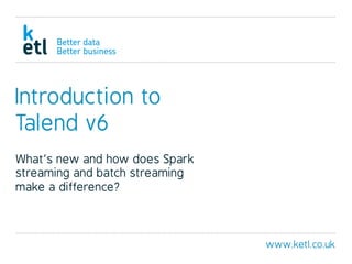 www.ketl.co.uk
Introduction to
Talend v6
What’s new and how does Spark
streaming and batch streaming
make a difference?
 