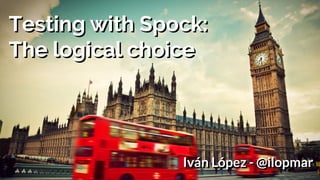 Testing with Spock:
The logical choice
Testing with Spock:
The logical choice
Iván López - @ilopmarIván López - @ilopmar
 