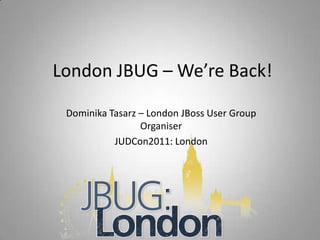 London JBUG – We’re Back!

 Dominika Tasarz – London JBoss User Group
                 Organiser
           JUDCon2011: London
 