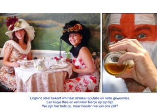England staat bekent om haar strakke reputatie en nette gewoontes.
          Een kopje thee en een klein biertje op zijn tijd.
       We zijn hier trots op, maar houden we van ons zelf?
 