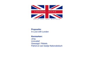 LONDON               JEANS


  O n l y   t h e   r e a l   E n l i s c h




Propositie:
In Love with Londen

Kenmerken:
Jong
innovatief
Gewaagd / Rebels
Patriot en een beetje Nationalistisch
 