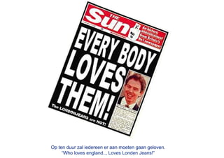 Op ten duur zal iedereen er aan moeten gaan geloven.
     “Who loves england.., Loves Londen Jeans!”
 