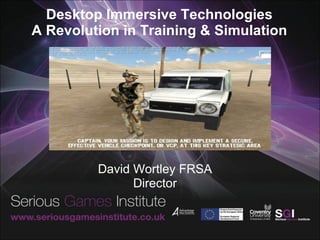 Desktop Immersive Technologies A Revolution in Training & Simulation David Wortley FRSA Director 