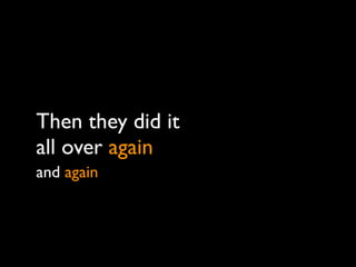 Then they did it
all over again
and again
 