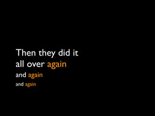 Then they did it
all over again
and again
and again
 