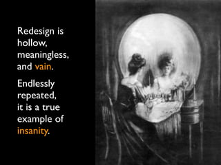 Redesign is
hollow,
meaningless,
and vain.
Endlessly
repeated,
it is a true
example of
insanity.
 