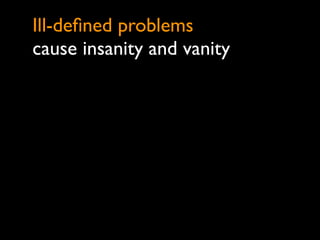 Ill-deﬁned problems
cause insanity and vanity
 