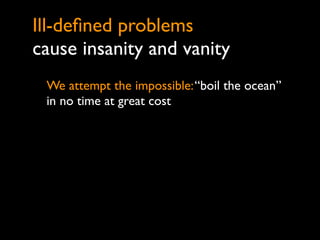 Ill-deﬁned problems
cause insanity and vanity
 We attempt the impossible: “boil the ocean”
 in no time at great cost
 