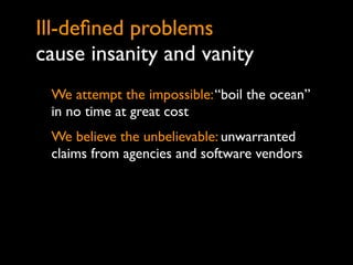 Ill-deﬁned problems
cause insanity and vanity
 We attempt the impossible: “boil the ocean”
 in no time at great cost
 We believe the unbelievable: unwarranted
 claims from agencies and software vendors
 