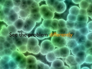 See the problem differently
 