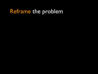Reframe the problem
 