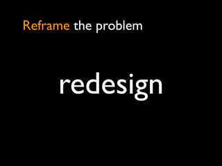 Reframe the problem



     redesign
 