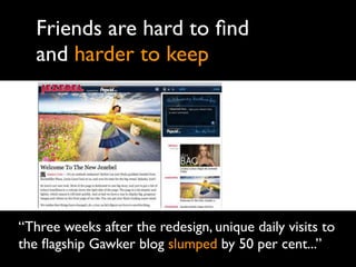 Friends are hard to ﬁnd
   and harder to keep




“Three weeks after the redesign, unique daily visits to
the ﬂagship Gawker blog slumped by 50 per cent...”
 