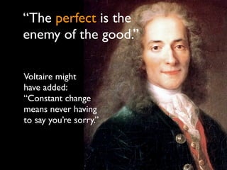 “The perfect is the
enemy of the good.”

Voltaire might
have added:
“Constant change
means never having
to say you’re sorry.”
 