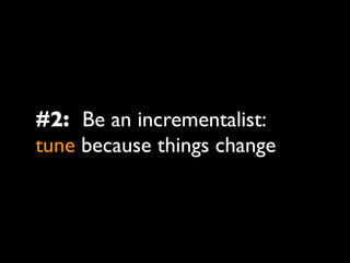 #2: Be an incrementalist:
tune because things change
 