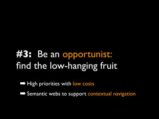 #3: Be an opportunist:
ﬁnd the low-hanging fruit
➡ High priorities with low costs
➡ Semantic webs to support contextual navigation
 