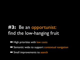 #3: Be an opportunist:
ﬁnd the low-hanging fruit
➡ High priorities with low costs
➡ Semantic webs to support contextual navigation
➡ Small improvements to search
 