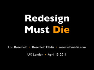 Redesign
           Must Die
Lou Rosenfeld •  Rosenfeld Media •  rosenfeldmedia.com

             UX London •  April 13, 2011
 