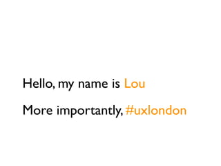 Hello, my name is Lou
More importantly, #uxlondon
 