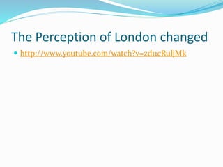 The Perception of London changed 
 http://www.youtube.com/watch?v=zd11cRuljMk 
 