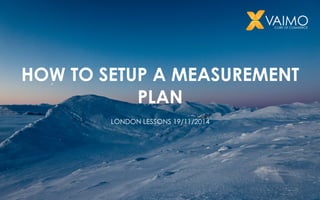 HOW TO SETUP A MEASUREMENT 
PLAN 
LONDON LESSONS 19/11/2014 
 