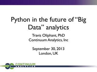Python in the future of “Big
Data” analytics
Travis Oliphant, PhD
Continuum Analytics, Inc
September 30, 2013
London, UK
 