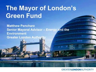 The Mayor of London’s
Green Fund
Matthew Pencharz
Senior Mayoral Advisor – Energy and the
Environment
Greater London Authority
 