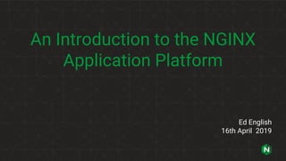 An Introduction to the NGINX
Application Platform
Ed English
16th April 2019
 