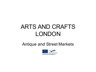 ARTS AND CRAFTS
LONDON
Antique and Street Markets
 
