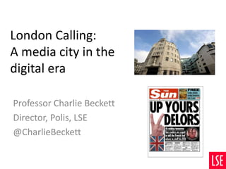 London Calling:
A media city in the
digital era
Professor Charlie Beckett
Director, Polis, LSE
@CharlieBeckett
 