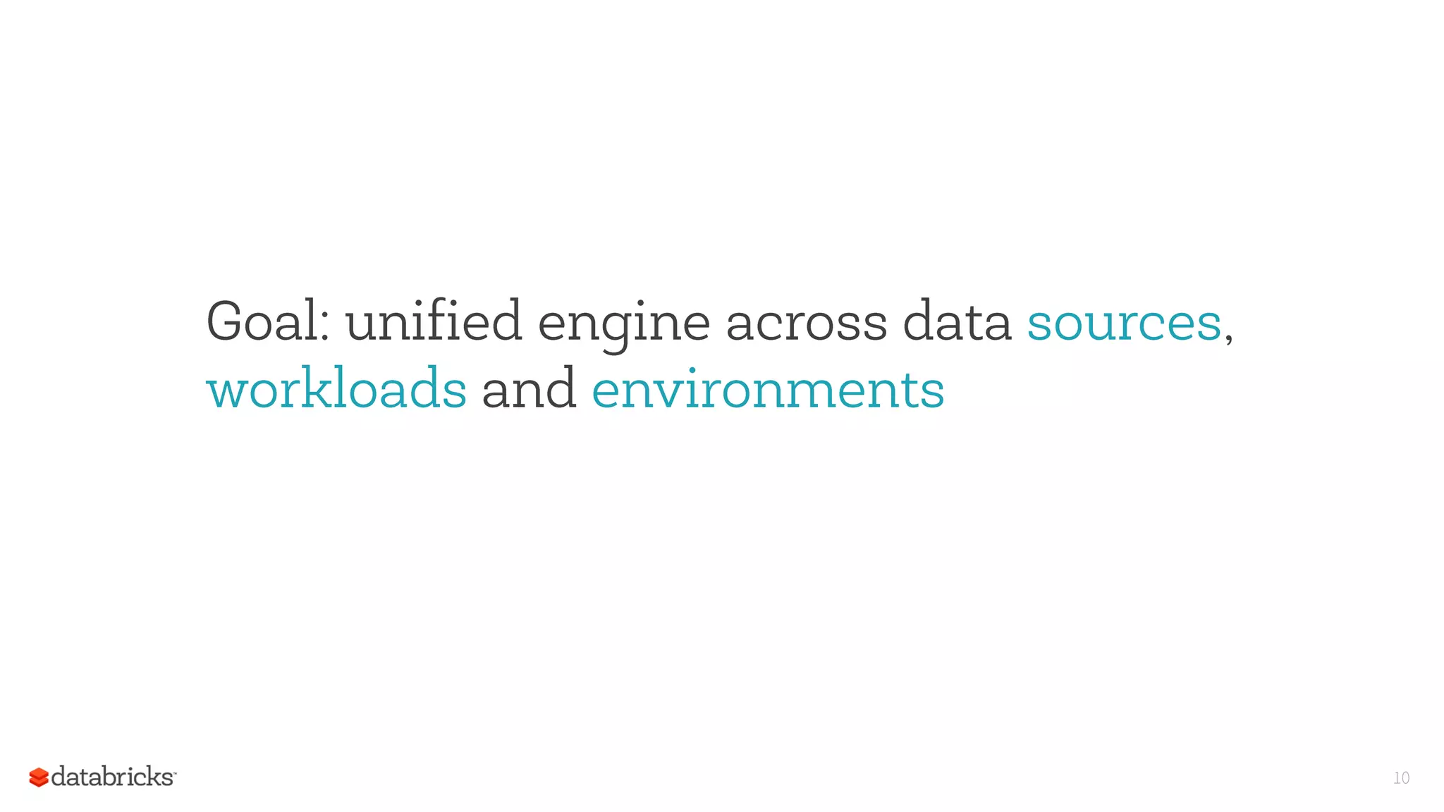 10
Goal: unified engine across data sources,
workloads and environments
 