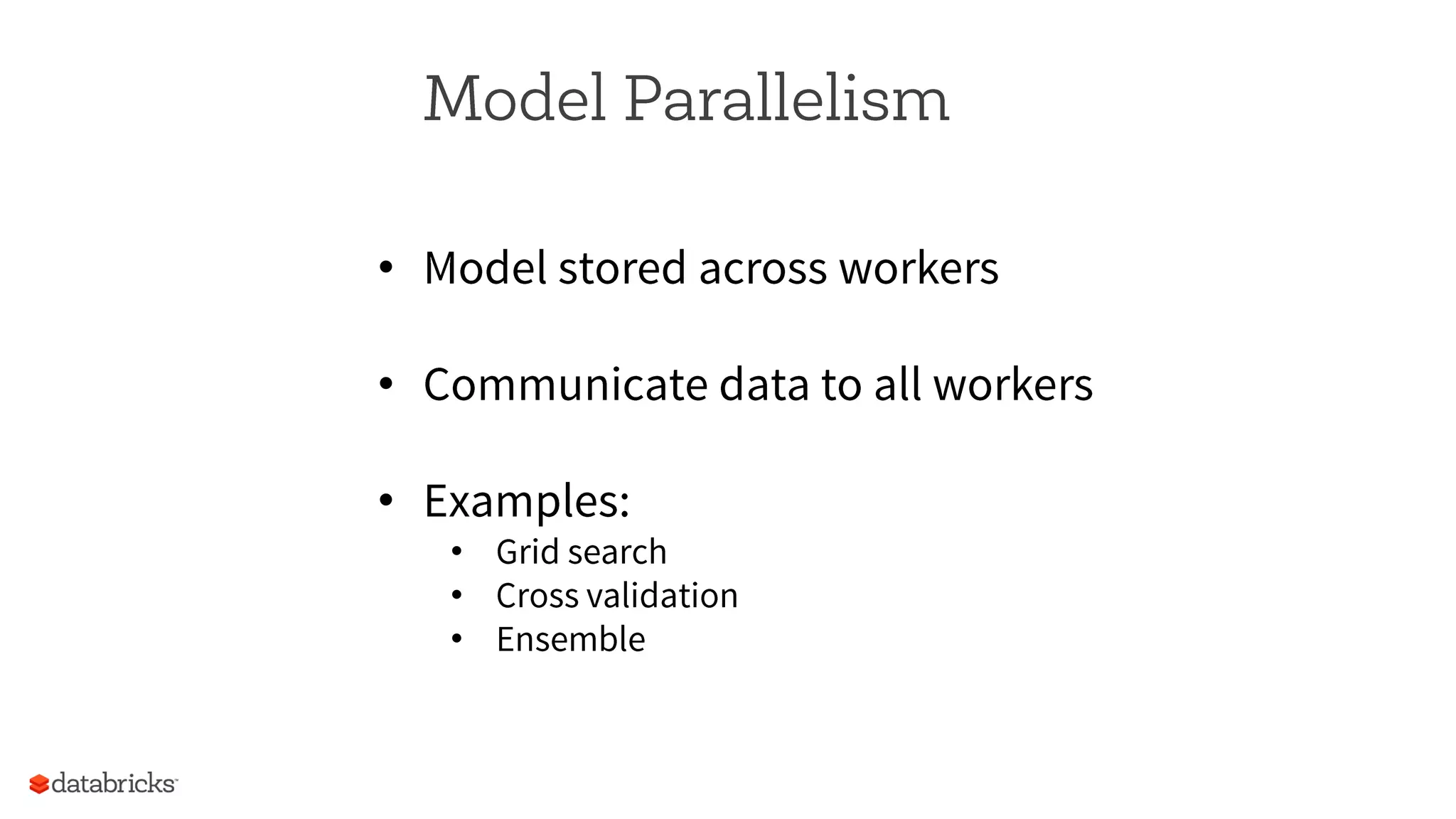 Model Parallelism
•  Model stored across workers
•  Communicate data to all workers
•  Examples:
•  Grid search
•  Cross validation
•  Ensemble
 