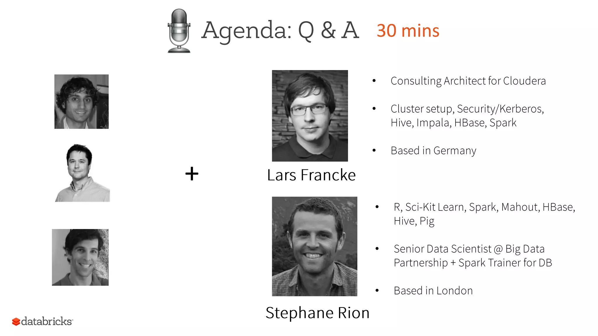 Agenda: Q & A 30	
  mins	
  
+	
  
•  Consulting Architect for Cloudera
•  Cluster setup, Security/Kerberos,
Hive, Impala, HBase, Spark
•  Based in Germany
•  R, Sci-Kit Learn, Spark, Mahout, HBase,
Hive, Pig
•  Senior Data Scientist @ Big Data
Partnership + Spark Trainer for DB
•  Based in London
Stephane Rion
Lars Francke
 