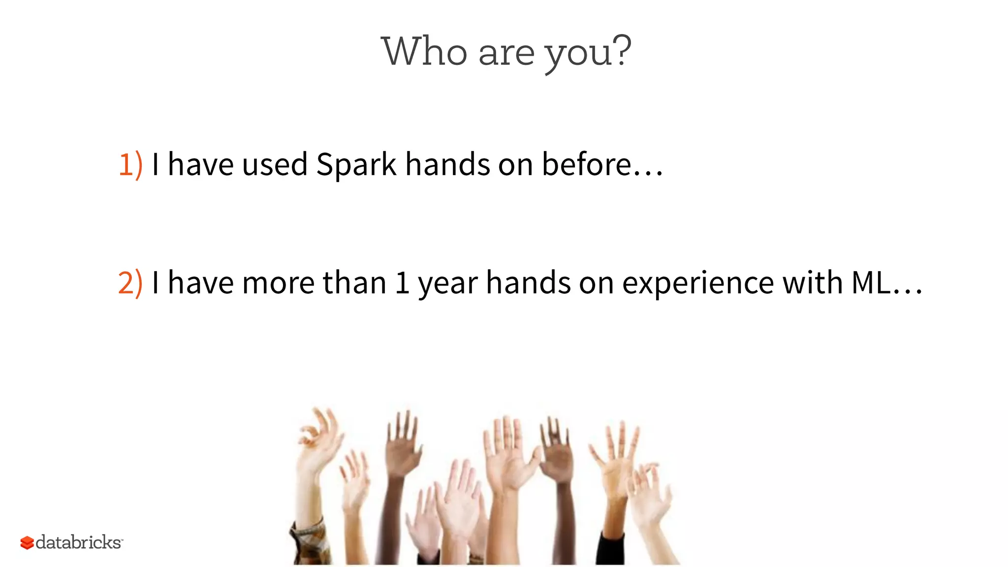 Who are you?
1) I have used Spark hands on before…
2) I have more than 1 year hands on experience with ML…
 