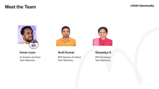 3
RPA Solution Architect
Tech Mahindra
RPA Developer
Tech Mahindra
Amit Kumar Gousalya S
Meet the Team
AI Solution Architect
Tech Mahindra
Imran Loon
 