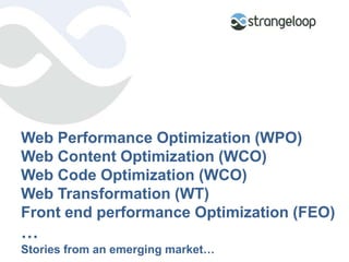 Web Performance Optimization (WPO)Web Content Optimization (WCO)Web Code Optimization (WCO)Web Transformation (WT)Front end performance Optimization (FEO)…Stories from an emerging market… 