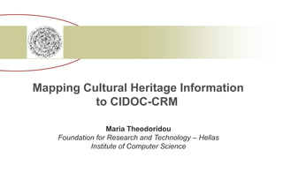Mapping Cultural Heritage Information 
to CIDOC-CRM 
Maria Theodoridou 
Foundation for Research and Technology – Hellas 
Institute of Computer Science 
 