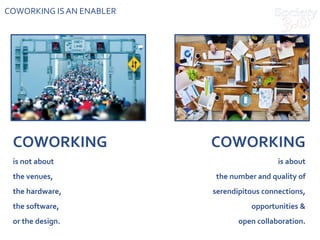 COWORKING ISAN ENABLER
COWORKING
is not about
the venues,
the hardware,
the software,
or the design.
COWORKING
is about
th...