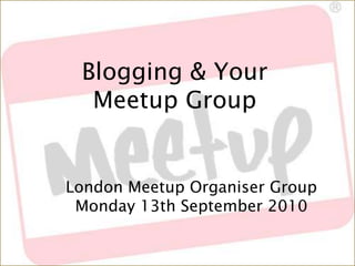 Blogging & Your Meetup Group London Meetup Organiser GroupMonday 13th September 2010 