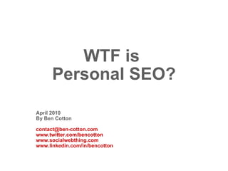 WTF is  Personal SEO? April 2010 By Ben Cotton [email_address] www.twitter.com/bencotton www.socialwebthing.com www.linkedin.com/in/bencotton 
