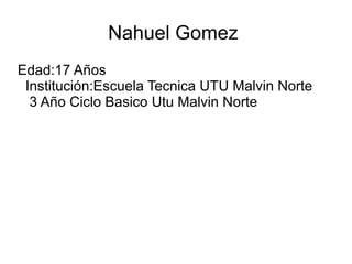 Nahuel Gomez
Edad:17 Años
Institución:Escuela Tecnica UTU Malvin Norte
3 Año Ciclo Basico Utu Malvin Norte
 
