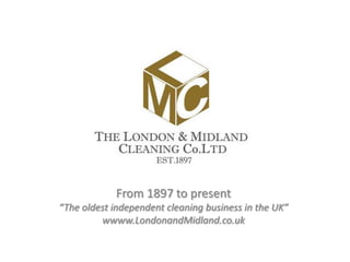 From 1897 to present
“The oldest independent cleaning business in the UK”
wwww.LondonandMidland.co.uk

 