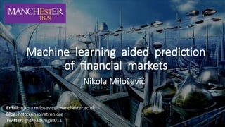 Machine learning aided prediction
of financial markets
Nikola Milošević
Email: nikola.milosevic@manchester.ac.uk
Blog: http://inspiratron.org
Twitter: @dreadknight011
 