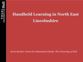 Handheld Learning in North East
                      Lincolnshire




Kevin Burden: Centre for Educational Studie, The University of Hull
 
