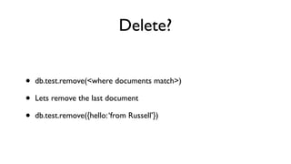 Delete?


•   db.test.remove(<where documents match>)

•   Lets remove the last document

•   db.test.remove({hello: ‘from Russell’})
 