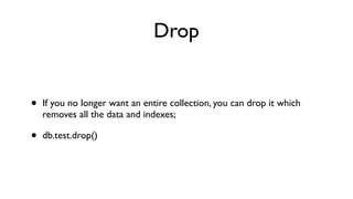 Drop


•   If you no longer want an entire collection, you can drop it which
    removes all the data and indexes;

•   db.test.drop()
 
