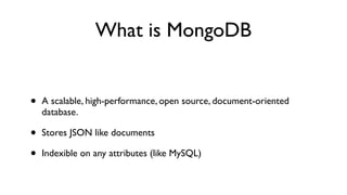 What is MongoDB


•   A scalable, high-performance, open source, document-oriented
    database.

•   Stores JSON like documents

•   Indexible on any attributes (like MySQL)
 